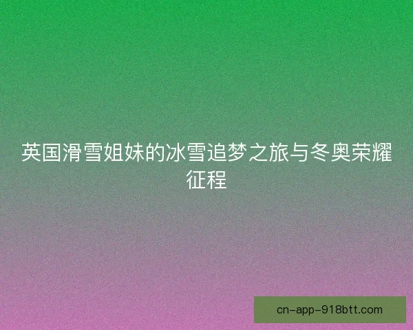 英国滑雪姐妹的冰雪追梦之旅与冬奥荣耀征程 英国滑雪姐妹的冰雪追梦之旅与冬奥荣耀征程