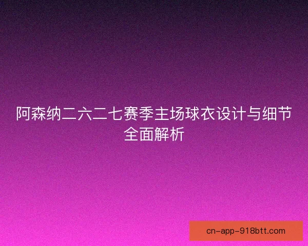 阿森纳二六二七赛季主场球衣设计与细节全面解析 阿森纳二六二七赛季主场球衣设计与细节全面解析