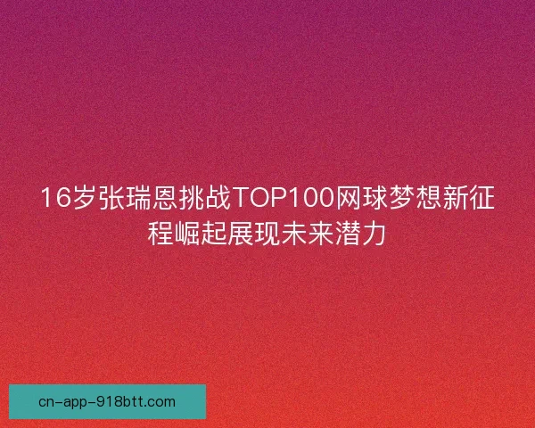 16岁张瑞恩挑战TOP100网球梦想新征程崛起展现未来潜力