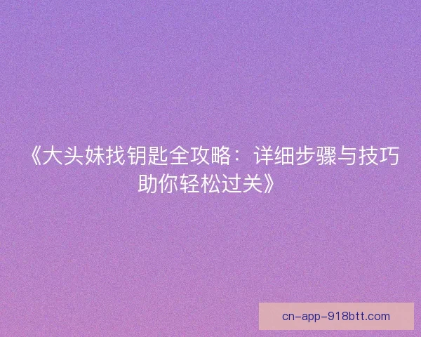 《大头妹找钥匙全攻略:详细步骤与技巧助你轻松过关》 《大头妹找钥匙全攻略:详细步骤与技巧助你轻松过关》
