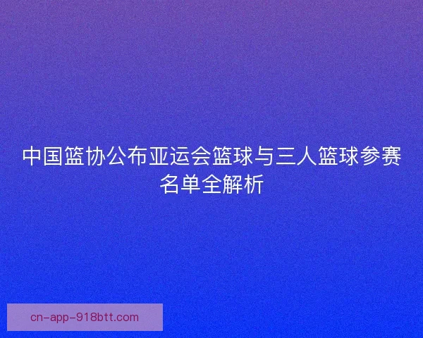 中国篮协公布亚运会篮球与三人篮球参赛名单全解析