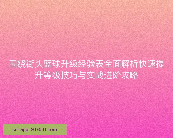 围绕街头篮球升级经验表全面解析快速提升等级技巧与实战进阶攻略