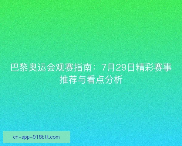 巴黎奥运会观赛指南:7月29日精彩赛事推荐与看点分析 巴黎奥运会观赛指南:7月29日精彩赛事推荐与看点分析