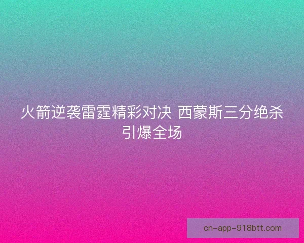 火箭逆袭雷霆精彩对决 西蒙斯三分绝杀引爆全场 火箭逆袭雷霆精彩对决 西蒙斯三分绝杀引爆全场