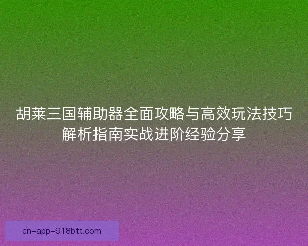 胡莱三国辅助器全面攻略与高效玩法技巧解析指南实战进阶经验分享