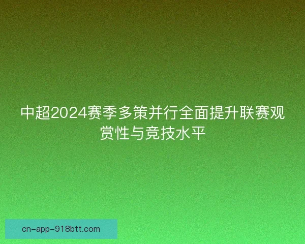 中超2024赛季多策并行全面提升联赛观赏性与竞技水平