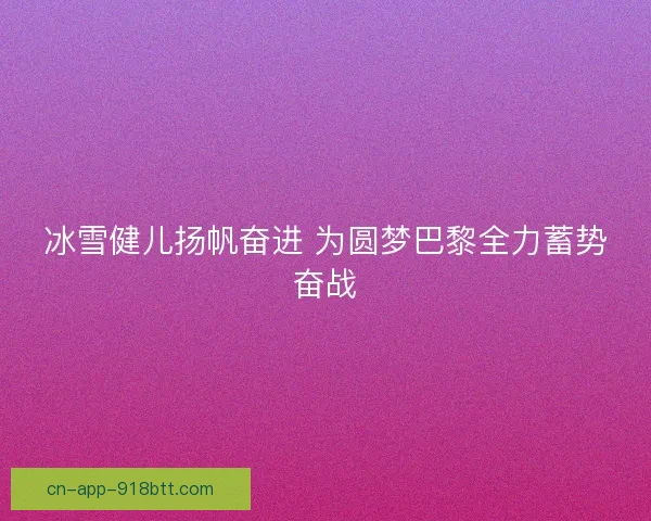 冰雪健儿扬帆奋进 为圆梦巴黎全力蓄势奋战 冰雪健儿扬帆奋进 为圆梦巴黎全力蓄势奋战
