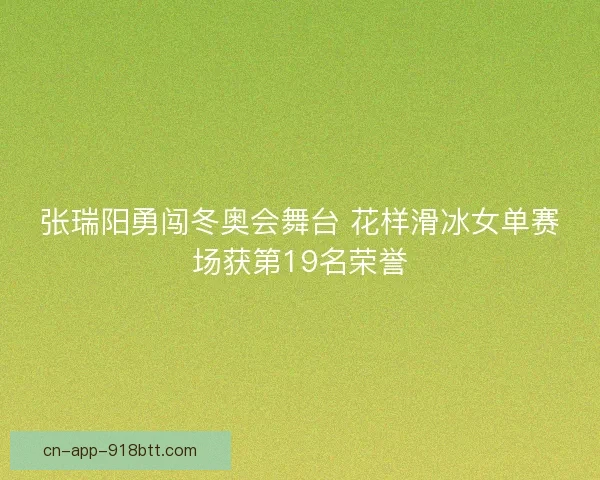 张瑞阳勇闯冬奥会舞台 花样滑冰女单赛场获第19名荣誉