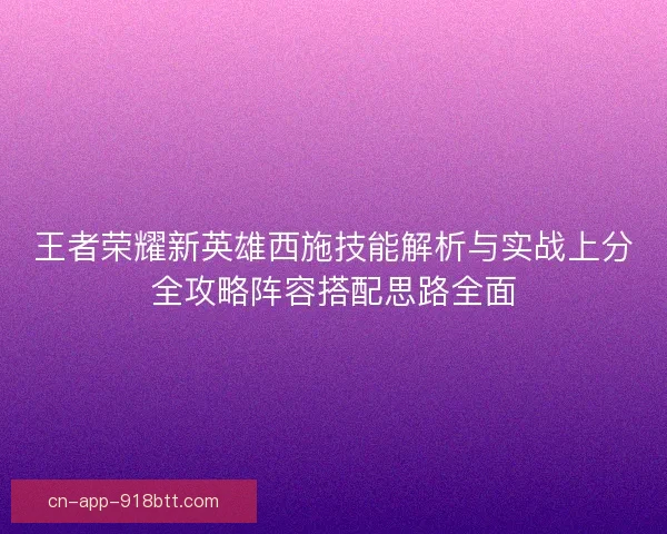 王者荣耀新英雄西施技能解析与实战上分全攻略阵容搭配思路全面 王者荣耀新英雄西施技能解析与实战上分全攻略阵容搭配思路全面