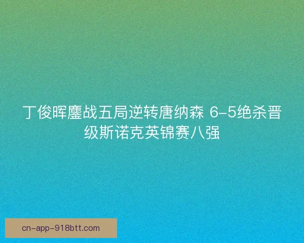 丁俊晖鏖战五局逆转唐纳森 6-5绝杀晋级斯诺克英锦赛八强