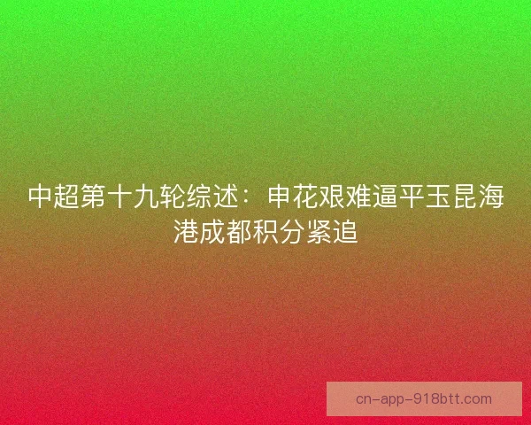 中超第十九轮综述:申花艰难逼平玉昆海港成都积分紧追 中超第十九轮综述:申花艰难逼平玉昆海港成都积分紧追