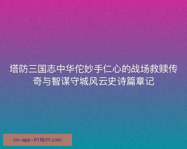塔防三国志中华佗妙手仁心的战场救赎传奇与智谋守城风云史诗篇章记