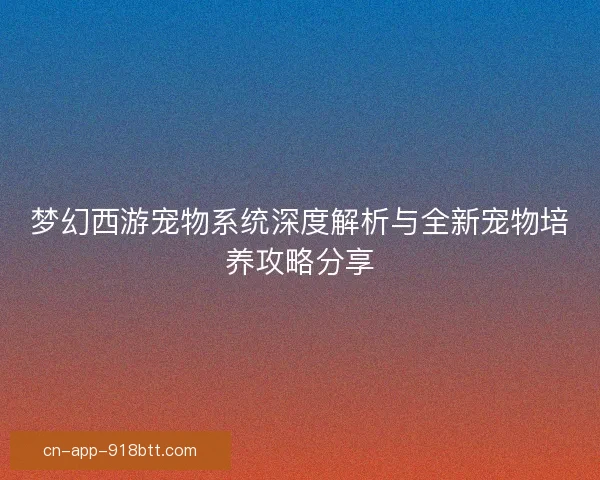 梦幻西游宠物系统深度解析与全新宠物培养攻略分享