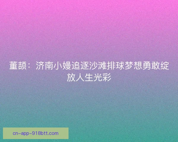 董颉：济南小嫚追逐沙滩排球梦想勇敢绽放人生光彩