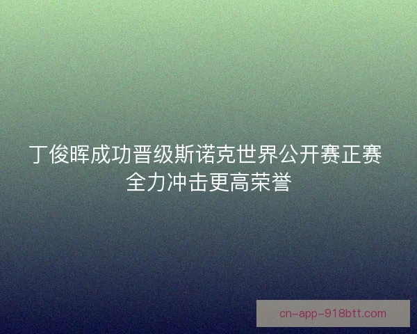 丁俊晖成功晋级斯诺克世界公开赛正赛 全力冲击更高荣誉