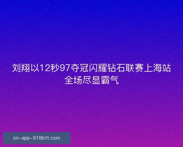 刘翔以12秒97夺冠闪耀钻石联赛上海站全场尽显霸气