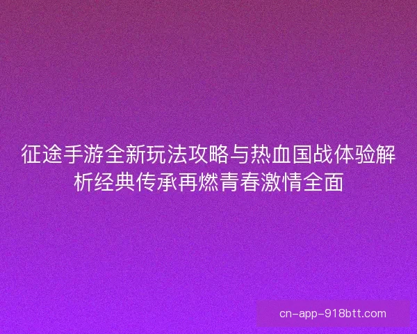 征途手游全新玩法攻略与热血国战体验解析经典传承再燃青春激情全面