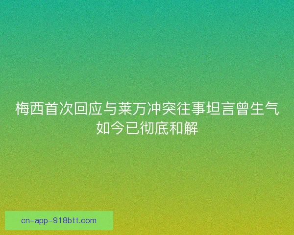 梅西首次回应与莱万冲突往事坦言曾生气如今已彻底和解
