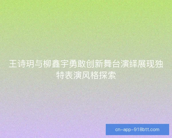 王诗玥与柳鑫宇勇敢创新舞台演绎展现独特表演风格探索