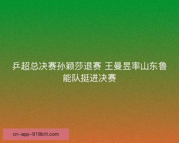 乒超总决赛孙颖莎退赛 王曼昱率山东鲁能队挺进决赛
