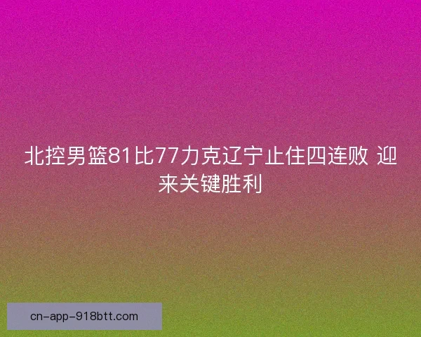 北控男篮81比77力克辽宁止住四连败 迎来关键胜利 北控男篮81比77力克辽宁止住四连败 迎来关键胜利