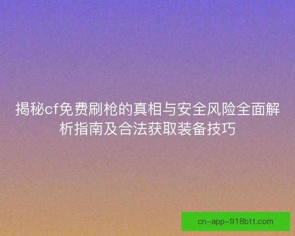 揭秘cf免费刷枪的真相与安全风险全面解析指南及合法获取装备技巧